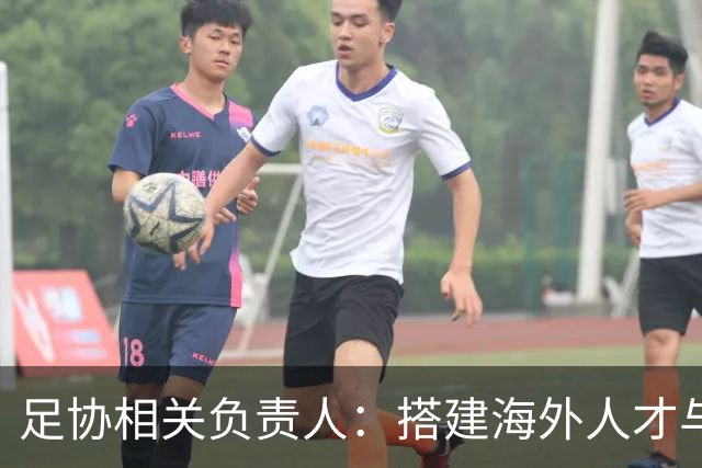 足协相关负责人：搭建海外人才与国内俱乐部桥梁，解决后顾之忧